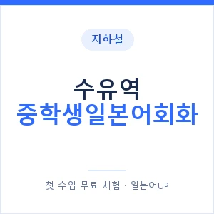 지하철 수유역 중학생일본어회화 - 추천 안내 이미지 — 일본어UP 1:1 맞춤 수업, 첫 수업 무료 체험