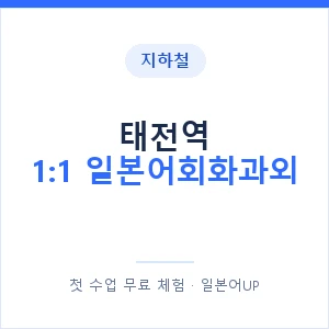 지하철 태전역 1:1 일본어회화과외 - 왕초보부터 안내 이미지 — 일본어UP 1:1 맞춤 수업, 첫 수업 무료 체험
