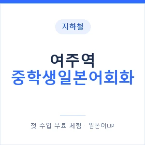 지하철 여주역 중학생일본어회화 - 추천 안내 이미지 — 일본어UP 1:1 맞춤 수업, 첫 수업 무료 체험