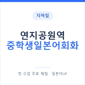 지하철 연지공원역 중학생일본어회화 - 추천 안내 이미지 — 일본어UP 1:1 맞춤 수업, 첫 수업 무료 체험