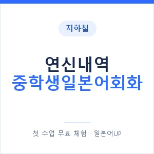 지하철 연신내역 중학생일본어회화 - 추천 안내 이미지 — 일본어UP 1:1 맞춤 수업, 첫 수업 무료 체험