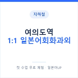 지하철 여의도역 1:1 일본어회화과외 - 왕초보부터 안내 이미지 — 일본어UP 1:1 맞춤 수업, 첫 수업 무료 체험