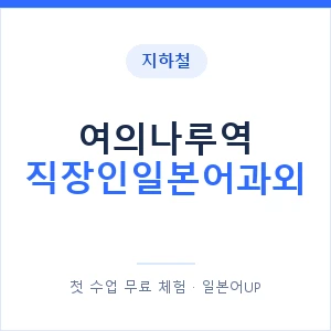 지하철 여의나루역 직장인일본어과외 - 비즈니스 안내 이미지 — 일본어UP 1:1 맞춤 수업, 첫 수업 무료 체험