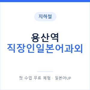 지하철 용산역 직장인일본어과외 - 비즈니스 안내 이미지 — 일본어UP 1:1 맞춤 수업, 첫 수업 무료 체험