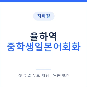지하철 율하역 중학생일본어회화 - 추천 안내 이미지 — 일본어UP 1:1 맞춤 수업, 첫 수업 무료 체험