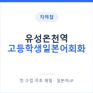 지하철 유성온천역 고등학생일본어회화 - 추천 안내 이미지 — 일본어UP 1:1 맞춤 수업, 첫 수업 무료 체험