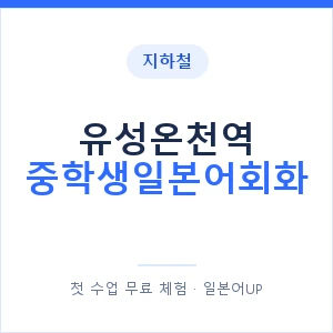 지하철 유성온천역 중학생일본어회화 - 추천 안내 이미지 — 일본어UP 1:1 맞춤 수업, 첫 수업 무료 체험
